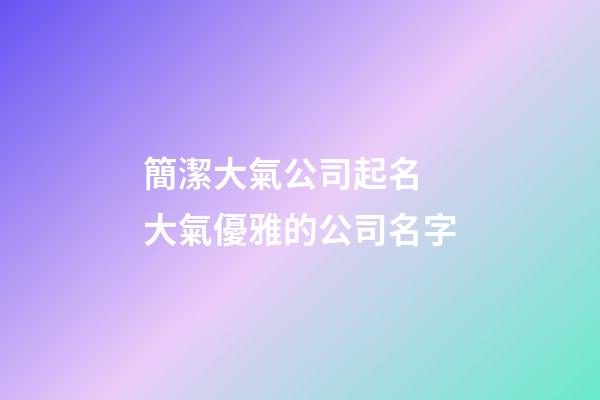 簡潔大氣公司起名 大氣優雅的公司名字-第1張-公司起名-玄機派